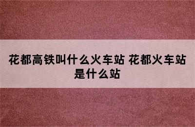 花都高铁叫什么火车站 花都火车站是什么站